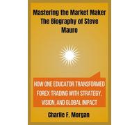 Mastering the Market Maker: The Biography of Steve Mauro: How One Educator Transformed Forex Trading with Strategy, Vision, and Global Impact