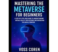 Mastering the Metaverse for Beginners: A Step-by-Step User Guide to Understanding Virtual Reality Applications and Navigating the Digital Frontier