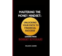 MASTERING THE MONEY MINDSET: UNLOCKING YOUR PATH TO FINANCIAL SUCCESS LESSONS FROM ROBERT KIYOSAKI