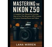 Mastering the Nikon Z50: A Complete User Manual for Learning How to Use This Mirrorless APS-C Camera to Capture Stunning Photos and Videos