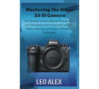 Mastering the Nikon Z6 III Camera: The Ultimate Guide to Master Photography and Videography with Advanced Features, Hidden Settings, and Creative Shooting Techniques