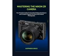 MASTERING THE NIKON ZR CAMERA: Your Practical Guide To Essential Settings,Techniques And Creative Projects For Every Real-World Photography