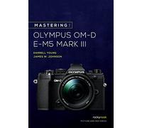 Mastering the Olympus OM-D E-M5 Mark III by Johnson, James W.