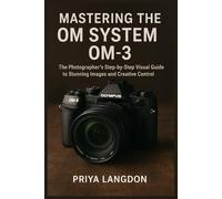 MASTERING THE OM SYSTEM OM-3: The Photographer’s Step-by-Step Visual Guide to Stunning Images and Creative Control