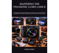 MASTERING THE PANASONIC LUMIX LX100 II: The Ultimate 2026 User Guide for Beginners and Enthusiasts: Step-by-Step Instructions, Photography & 4K Video ... and Pro Tricks to Unlock Your LX100 II