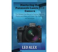 Mastering the Panasonic Lumix S1 II Camera: The Ultimate User Manual to Capture Stunning Photos and Videos with Expert Tips, Settings, and Techniques