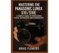 Mastering The Panasonic LUMIX S1II / S1IIE: A Complete Guide to Professional Digital Photography and Videography