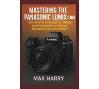 Mastering The Panasonic LUMIX S1R II: Step-by-Step Strategies to Enhance Your Photography Experience and Achieve Pro-Level Results