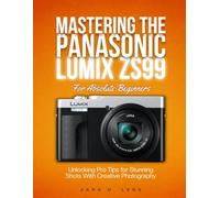MASTERING THE PANASONIC LUMIX ZS99 For Absolute Beginners: Unlocking Pro Tips for Stunning Shots With Creative Photography
