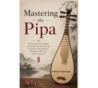 Mastering the Pipa: A Practical Guide to Playing the Chinese Lute with Essential Techniques, Music Reading, Performance Skills, and Artistic Expression
