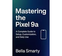 MASTERING THE PIXEL 9A: A Complete Guide to Setup, Customization, and Daily Use