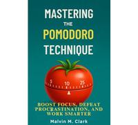 Mastering The Pomodoro Technique: Boost Focus, Defeat Procrastination, And Work Smarter