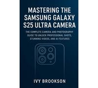 Mastering the Samsung Galaxy S25 Ultra Camera: The Complete Camera and Photography Guide to Unlock Professional Shots, Stunning Videos, and AI Features
