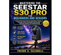 MASTERING THE SEESTAR S30 PRO FOR BEGINNERS AND SENIORS: Step-by-Step Instructions for App Setup, Tracking, Focusing, Filters, Scheduling, Solar Viewing, Capturing, Editing, and Troubleshooting