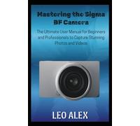 Mastering the Sigma BF Camera: The Ultimate User Manual for Beginners and Professionals to Capture Stunning Photos and Videos