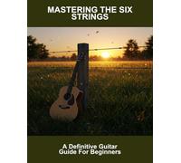 Mastering The Six Strings: A Definitive Guitar Guide For Beginners