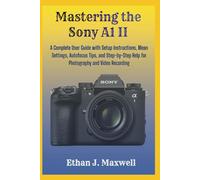 Mastering the Sony A1 II: A Complete User Guide with Setup Instructions, Mean Settings, Autofocus Tips, and Step-by-Step Help for Photography and Video Recording