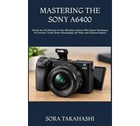 MASTERING THE SONY A6400: Unlock the Full Potential of Your Mirrorless Camera With Expert Techniques for Portraits, Travel, Street Photography, 4K Video, and Creative Projects