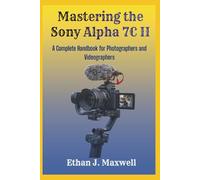 Mastering the Sony Alpha 7C II: A Complete Handbook for Photographers and Videographers