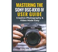 Mastering the Sony DSC-RX10 IV User Guide: Creative Photography & Video Made Easy