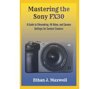 Mastering the Sony FX30: A Guide to Filmmaking, 4K Video, and Camera Settings for Content Creators
