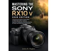 MASTERING THE SONY RX10 V 2026 EDITION: A Practical User Guide to Camera Setup, AI Subject Recognition, Autofocus, Superzoom Photography, High-Speed ... 4K Video, and Professional-Looking Results