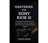 Mastering the Sony RX1R III: The Complete Hands-On Guide to Unlocking the Full Power of Sony’s 61MP Full-Frame Compact Camera