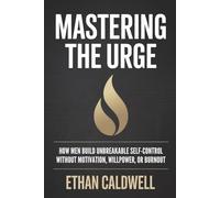 MASTERING THE URGE: How Men Build Unbreakable Self-Control Without Motivation, Willpower, or Burnout