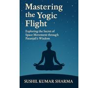 Mastering the Yogic Flight: Exploring the Secret of Space Movement through Patanjali’s Wisdom