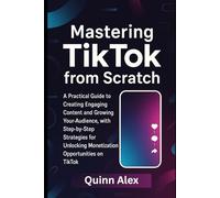 Mastering TikTok from Scratch: A Practical Guide to Creating Engaging Content and Growing Your Audience, with Step-by-Step Strategies for Unlocking Monetization Opportunities on TikTok