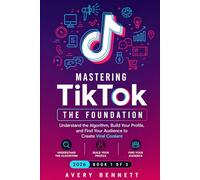 Mastering TikTok: The Foundation - Understand the Algorithm, Build Your Profile, and Find Your Audience to Create Viral Content