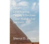 Mastering Time: Developing Highly Effective Time Habits For Success