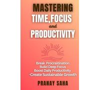 MASTERING TIME, FOCUS, AND PRODUCTIVITY: Break Procrastination, Build Deep Focus, Boost Daily Productivity, and Create Sustainable Growth