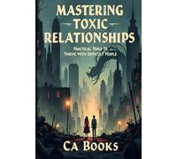 Mastering Toxic Relationships: Practical Tools to Thrive With Difficult People