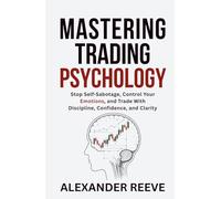 Mastering Trading Psychology: Stop Self-Sabotage, Control Your Emotions, and Trade With Discipline, Confidence, and Clarity