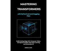 Mastering Transformers with PyTorch 2.0 and Hugging Face: Build Cutting-Edge NLP, Computer Vision, and Speech Models with Deep Learning and Generative AI