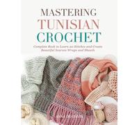 Mastering Tunisian Crochet: Complete Book to Learn 20 Stitches and Create Beautiful Scarves Wraps and Shawls