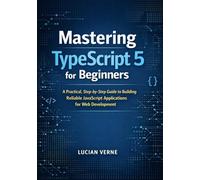 Mastering TypeScript 5 for Beginners: A Practical, Step-by-Step Guide to Building Reliable JavaScript Applications for Web Development
