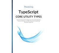 Mastering TypeScript Core Utility Types: The Ultimate Guide from Beginner to Pro: 300+ Examples, Practical Exercises, and Best Practices for Mastering Advanced TypeScript