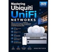 Mastering Ubiquiti Unifi Networks: The Practical Beginner-to-Pro Handbook for Setting Up, Securing, Optimizing, and Troubleshooting UniFi Networks for Homes, Offices, Small Businesses, and Multi-Site Deployments (2026)