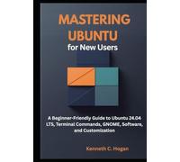 Mastering Ubuntu for New Users: A Beginner-Friendly Guide to Ubuntu 24.04 LTS, Terminal Commands, GNOME, Software, and Customization