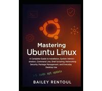 Mastering Ubuntu Linux: A Complete Guide to Installation, System Administration, Command Line, Shell Scripting, Networking, Security, Package Management, and Everyday Desktop Use