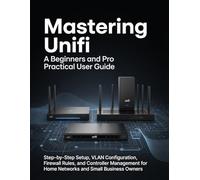 Mastering Unifi: A Beginners and Pro Practical User Guide: Step-by-Step Setup, VLAN Configuration, Firewall Rules, and Controller Management for Home Networks and Small Business Owners