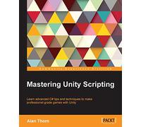 Mastering Unity Scripting: Learn Advanced C# Tips and Techniques to Make Professional-grade Games With Unity
