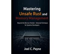 Mastering Unsafe Rust and Memory Management: Beyond the Borrow Checker- Advanced Techniques for Systems Developers