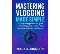 Mastering Vlogging Made Simple: The complete beginner to pro guide to storytelling, camera tricks, editing hacks, and monetizing your channel