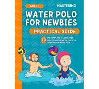 Mastering Water Polo For Newbies: The Complete Illustrated Guide To Mastering The Essential Techniques Of Waterpolo