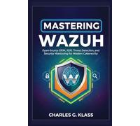 MASTERING WAZUH: Open-Source SIEM, XDR, Threat Detection, and Security Monitoring for Modern Cybersecurity