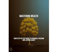 Mastering Wealth: Your Step-By-Step Guide To Financial Freedom And Lasting Legacy