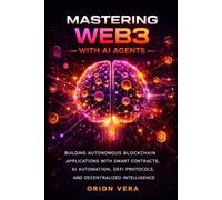 MASTERING WEB3 WITH AI AGENTS: BUILDING AUTONOMOUS BLOCKCHAIN APPLICATIONS WITH SMART CONTRACTS, AI AUTOMATION, DEFI PROTOCOLS, AND DECENTRALIZED INTELLIGENCE